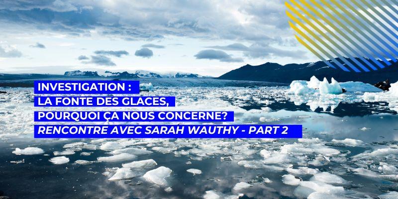La fonte des glaces, pourquoi ça nous concerne? Rencontre avec la doctorante de l’ULB Sarah Wauthy